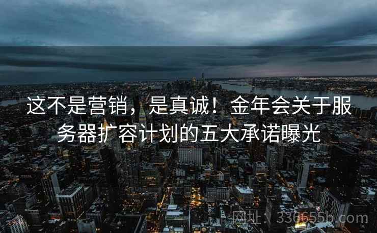 这不是营销，是真诚！金年会关于服务器扩容计划的五大承诺曝光
