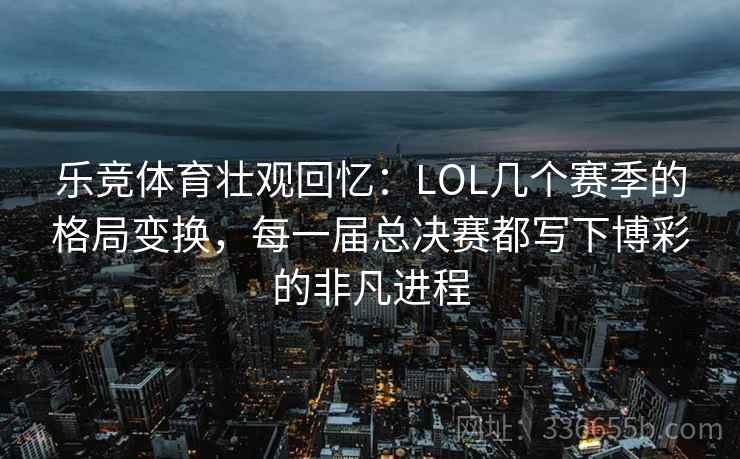 乐竞体育壮观回忆：LOL几个赛季的格局变换，每一届总决赛都写下博彩的非凡进程