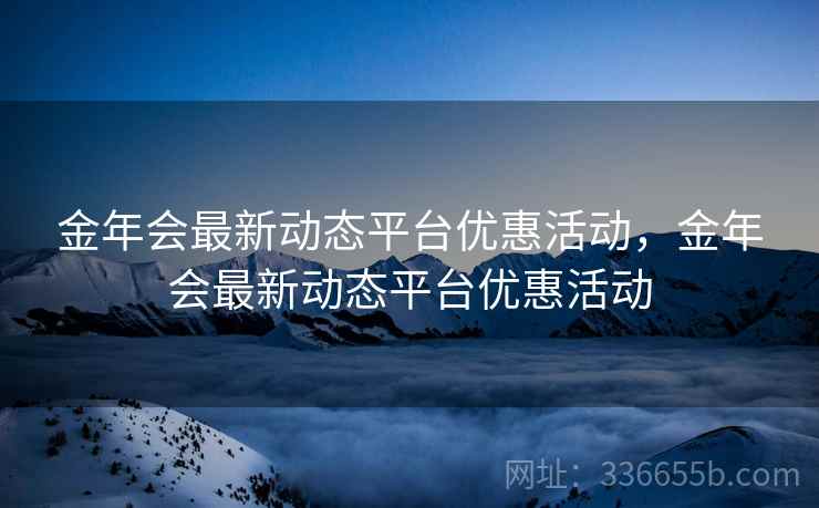 金年会最新动态平台优惠活动，金年会最新动态平台优惠活动
