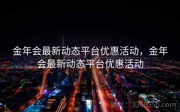 金年会最新动态平台优惠活动，金年会最新动态平台优惠活动