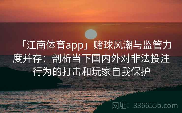 「江南体育app」赌球风潮与监管力度并存：剖析当下国内外对非法投注行为的打击和玩家自我保护