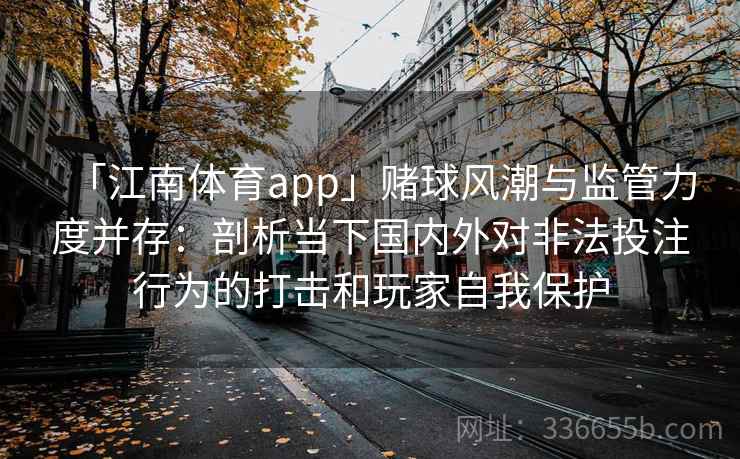 「江南体育app」赌球风潮与监管力度并存：剖析当下国内外对非法投注行为的打击和玩家自我保护