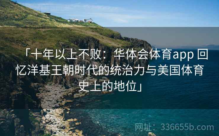 「十年以上不败：华体会体育app 回忆洋基王朝时代的统治力与美国体育史上的地位」
