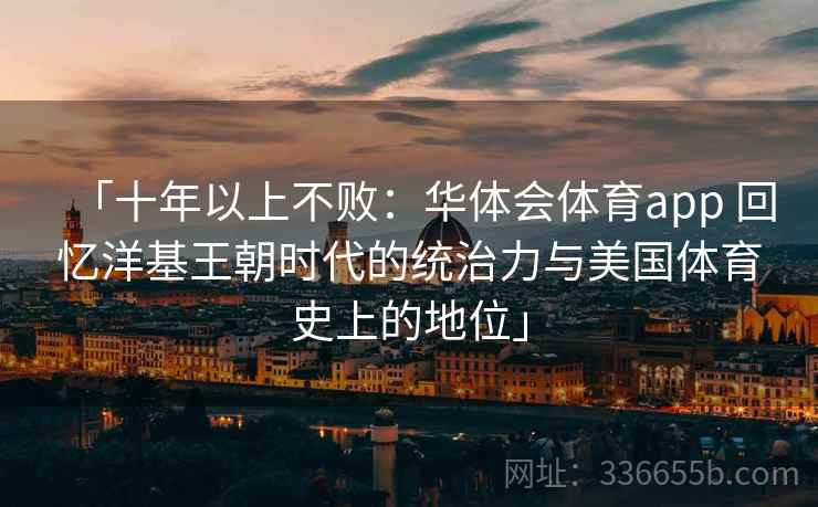 「十年以上不败：华体会体育app 回忆洋基王朝时代的统治力与美国体育史上的地位」