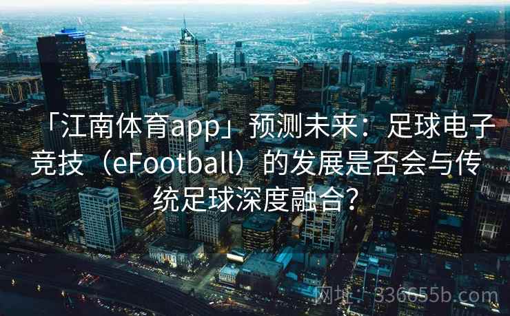 「江南体育app」预测未来：足球电子竞技（eFootball）的发展是否会与传统足球深度融合？
