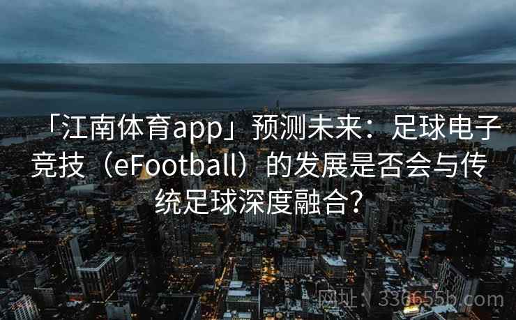 「江南体育app」预测未来：足球电子竞技（eFootball）的发展是否会与传统足球深度融合？