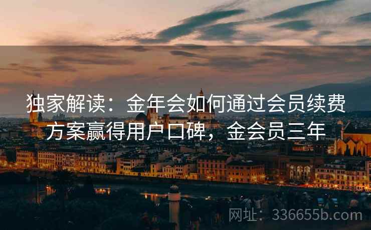 独家解读：金年会如何通过会员续费方案赢得用户口碑，金会员三年
