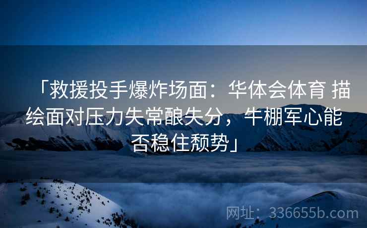 「救援投手爆炸场面：华体会体育 描绘面对压力失常酿失分，牛棚军心能否稳住颓势」