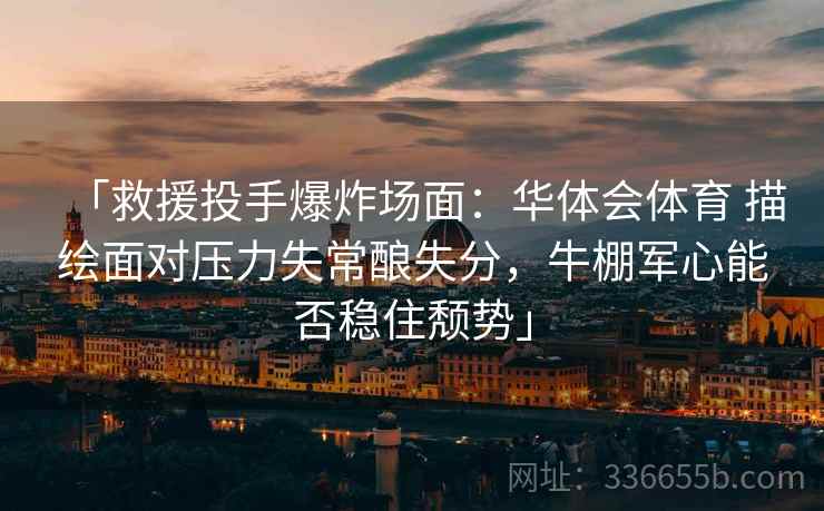 「救援投手爆炸场面：华体会体育 描绘面对压力失常酿失分，牛棚军心能否稳住颓势」