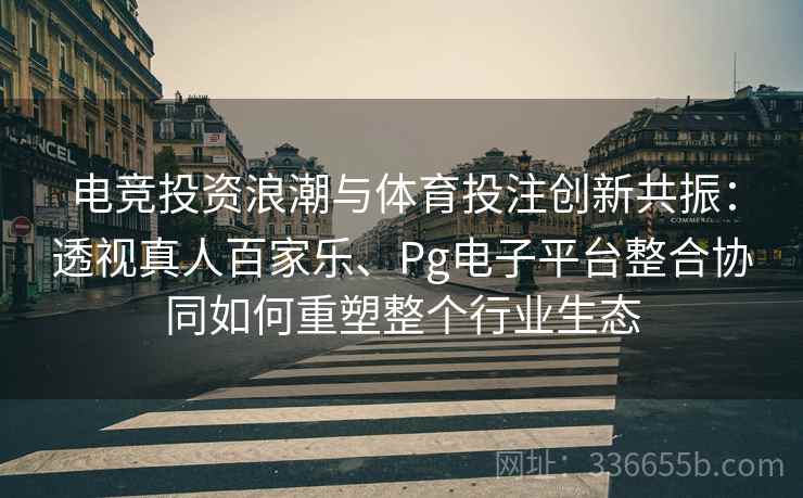 电竞投资浪潮与体育投注创新共振：透视真人百家乐、Pg电子平台整合协同如何重塑整个行业生态