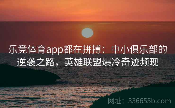 乐竞体育app都在拼搏：中小俱乐部的逆袭之路，英雄联盟爆冷奇迹频现