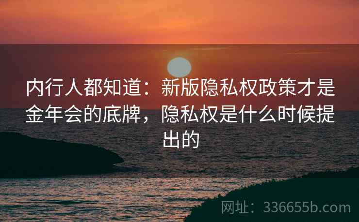 内行人都知道：新版隐私权政策才是金年会的底牌，隐私权是什么时候提出的