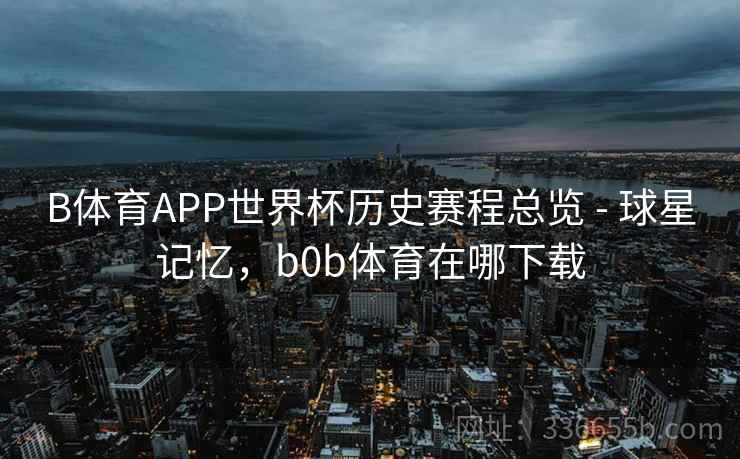 B体育APP世界杯历史赛程总览 - 球星记忆，b0b体育在哪下载