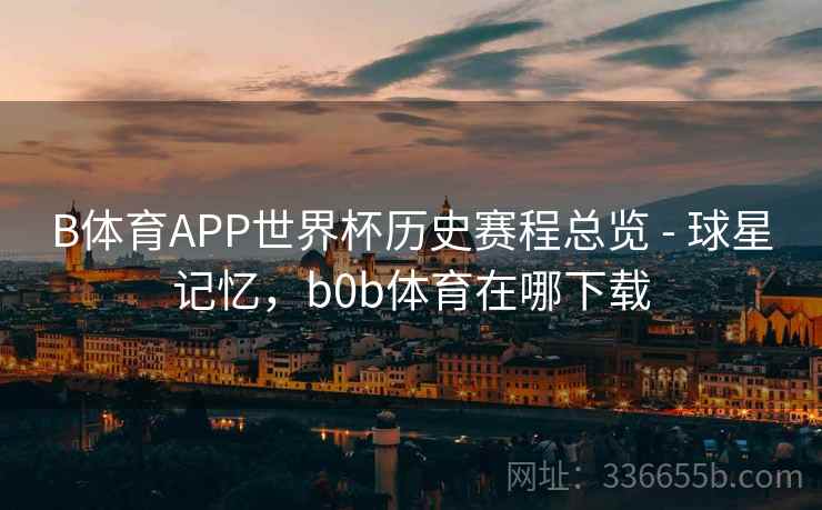 B体育APP世界杯历史赛程总览 - 球星记忆，b0b体育在哪下载