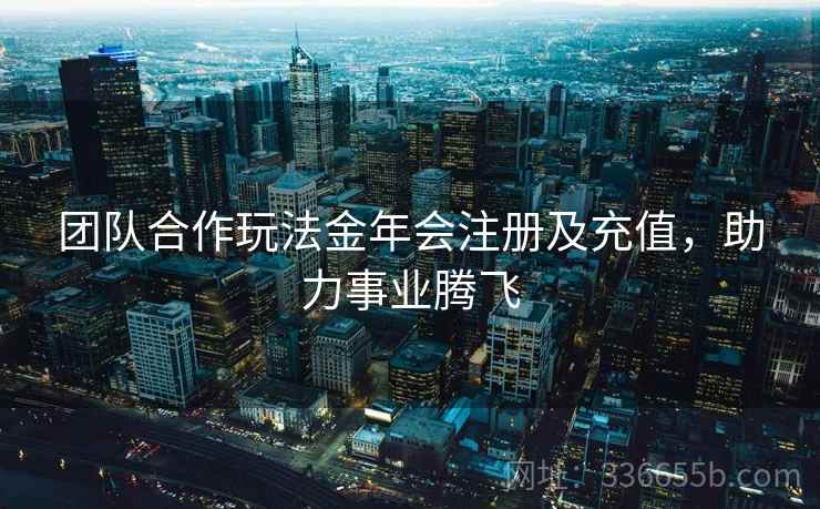 团队合作玩法金年会注册及充值，助力事业腾飞