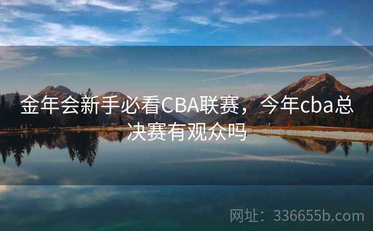 金年会新手必看CBA联赛，今年cba总决赛有观众吗