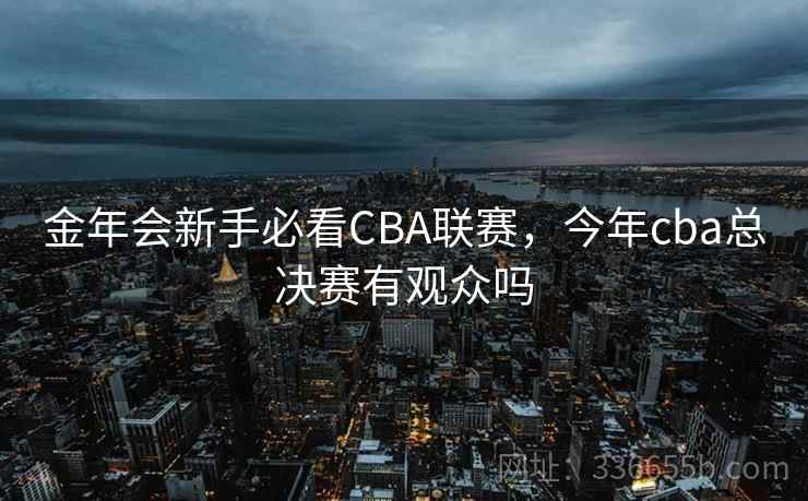 金年会新手必看CBA联赛，今年cba总决赛有观众吗