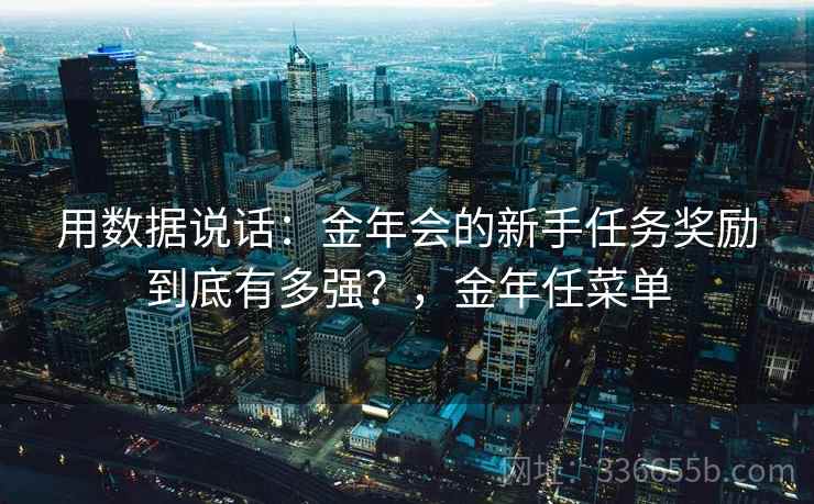 用数据说话：金年会的新手任务奖励到底有多强？，金年任菜单