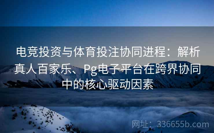 电竞投资与体育投注协同进程：解析真人百家乐、Pg电子平台在跨界协同中的核心驱动因素