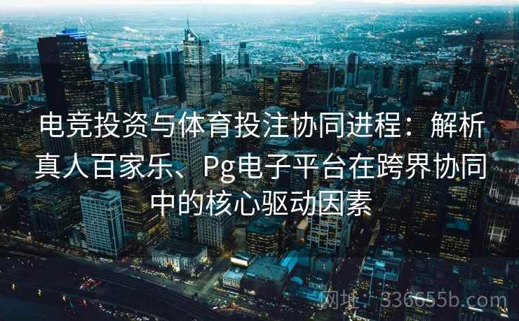 电竞投资与体育投注协同进程：解析真人百家乐、Pg电子平台在跨界协同中的核心驱动因素