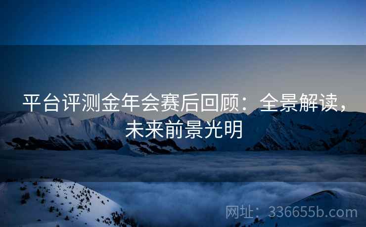 平台评测金年会赛后回顾：全景解读，未来前景光明