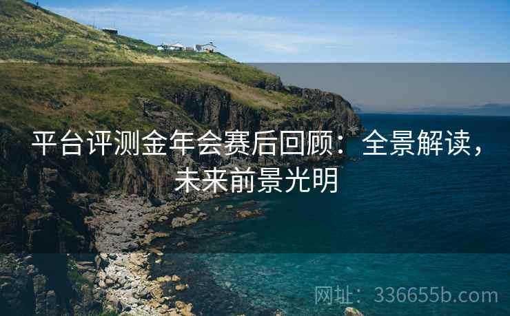 平台评测金年会赛后回顾：全景解读，未来前景光明