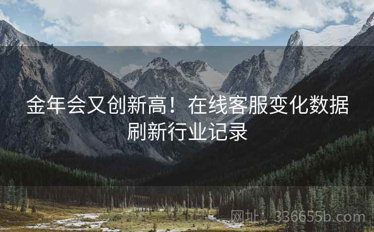 金年会又创新高！在线客服变化数据刷新行业记录