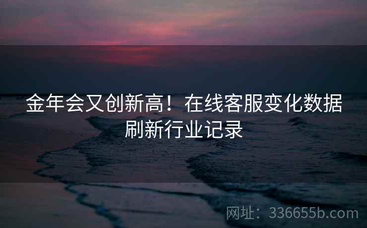 金年会又创新高！在线客服变化数据刷新行业记录