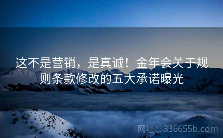 这不是营销，是真诚！金年会关于规则条款修改的五大承诺曝光
