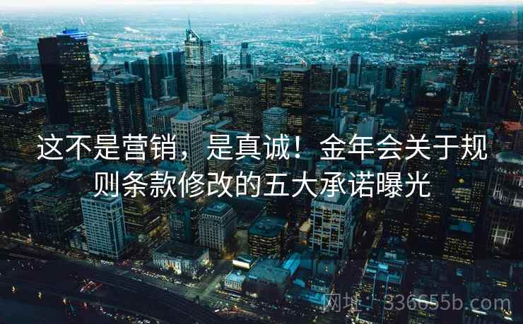 这不是营销，是真诚！金年会关于规则条款修改的五大承诺曝光
