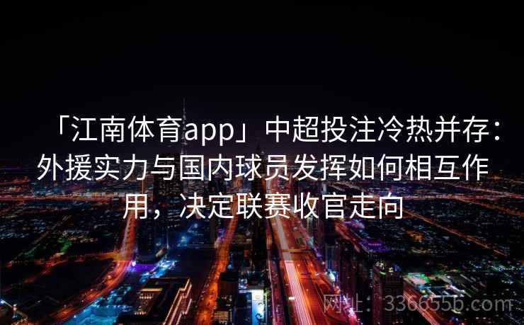 「江南体育app」中超投注冷热并存：外援实力与国内球员发挥如何相互作用，决定联赛收官走向