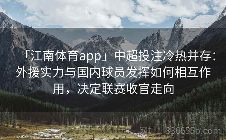 「江南体育app」中超投注冷热并存：外援实力与国内球员发挥如何相互作用，决定联赛收官走向