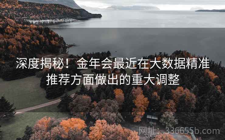 深度揭秘！金年会最近在大数据精准推荐方面做出的重大调整