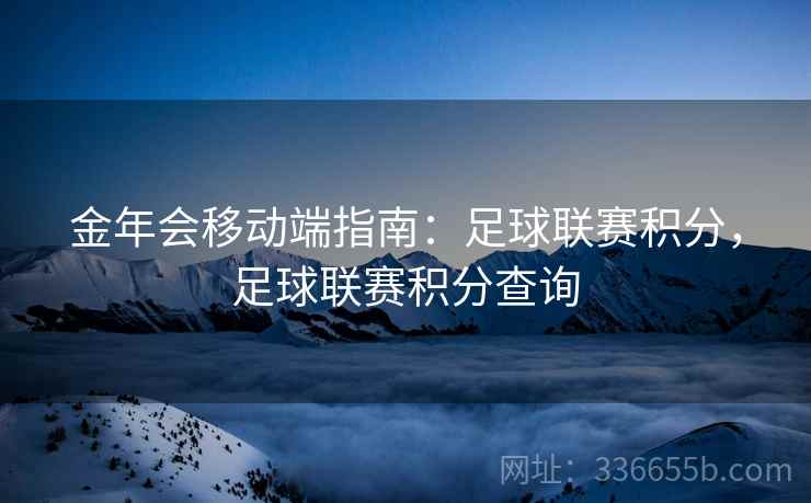 金年会移动端指南：足球联赛积分，足球联赛积分查询