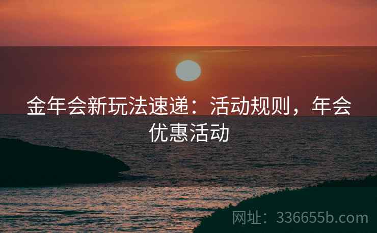 金年会新玩法速递：活动规则，年会优惠活动