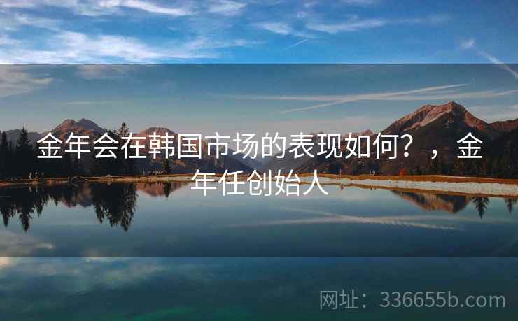 金年会在韩国市场的表现如何？，金年任创始人