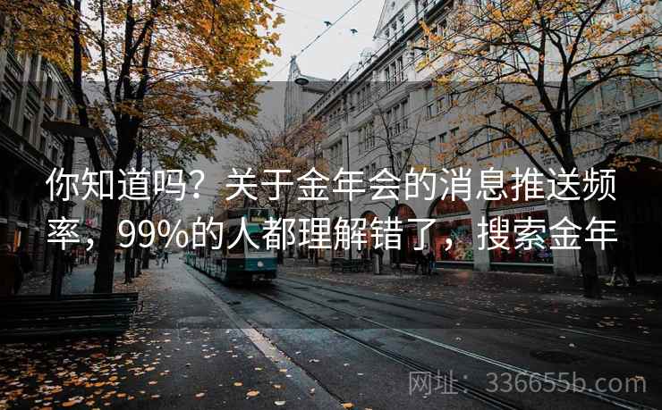 你知道吗？关于金年会的消息推送频率，99%的人都理解错了，搜索金年