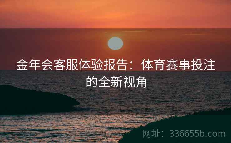 金年会客服体验报告：体育赛事投注的全新视角