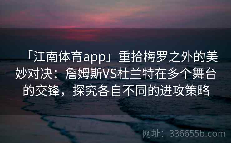 「江南体育app」重拾梅罗之外的美妙对决：詹姆斯VS杜兰特在多个舞台的交锋，探究各自不同的进攻策略