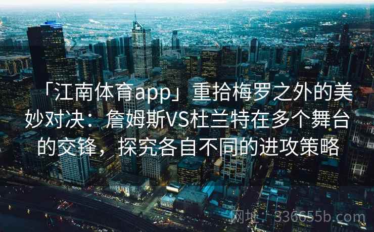 「江南体育app」重拾梅罗之外的美妙对决：詹姆斯VS杜兰特在多个舞台的交锋，探究各自不同的进攻策略