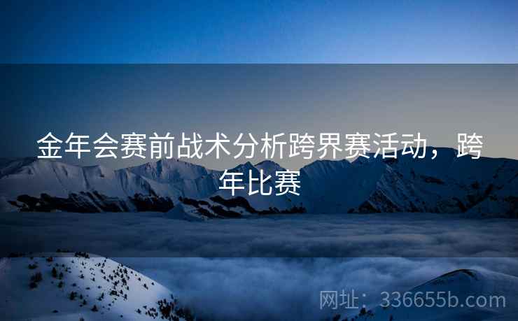 金年会赛前战术分析跨界赛活动，跨年比赛