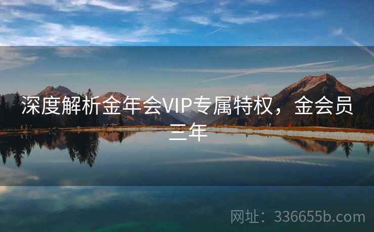 深度解析金年会VIP专属特权，金会员三年