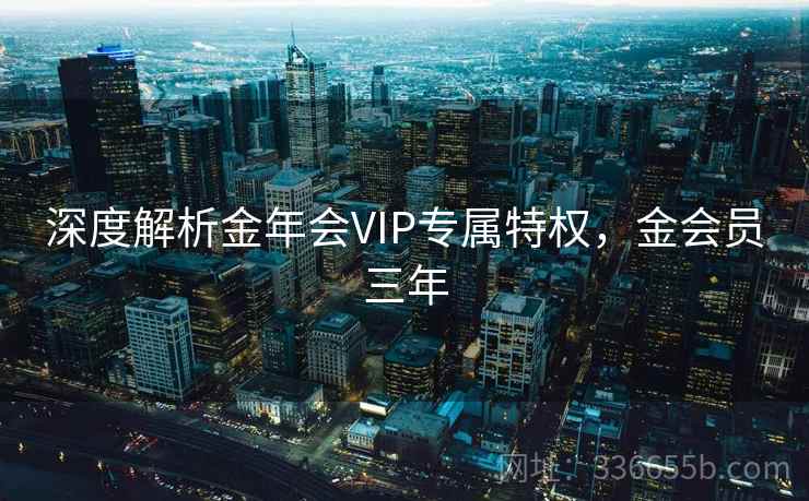 深度解析金年会VIP专属特权，金会员三年