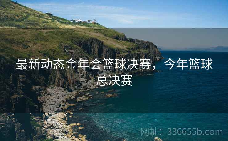 最新动态金年会篮球决赛，今年篮球总决赛