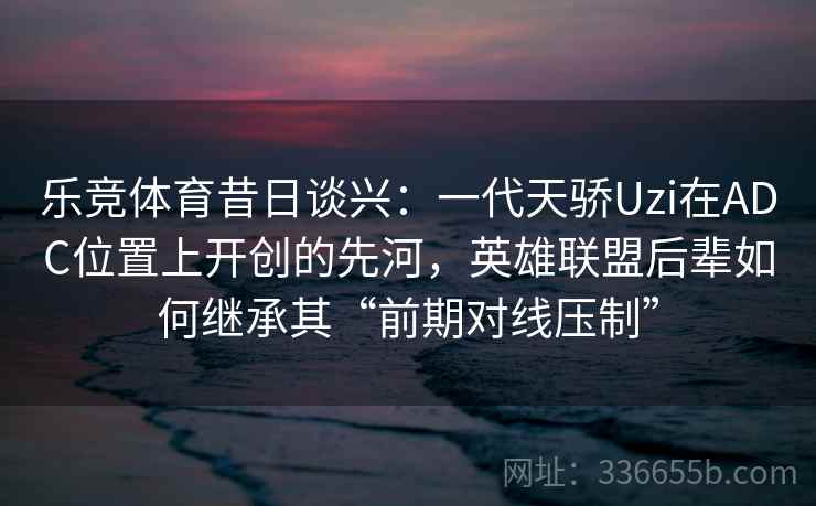 乐竞体育昔日谈兴：一代天骄Uzi在ADC位置上开创的先河，英雄联盟后辈如何继承其“前期对线压制”