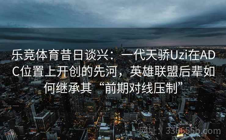 乐竞体育昔日谈兴：一代天骄Uzi在ADC位置上开创的先河，英雄联盟后辈如何继承其“前期对线压制”