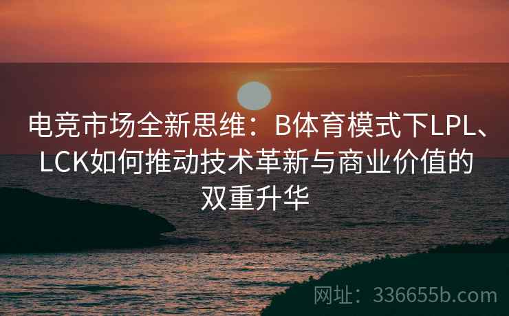 电竞市场全新思维：B体育模式下LPL、LCK如何推动技术革新与商业价值的双重升华