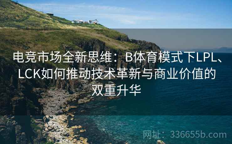 电竞市场全新思维：B体育模式下LPL、LCK如何推动技术革新与商业价值的双重升华