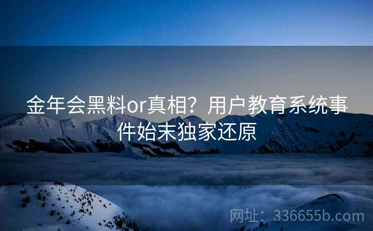 金年会黑料or真相？用户教育系统事件始末独家还原