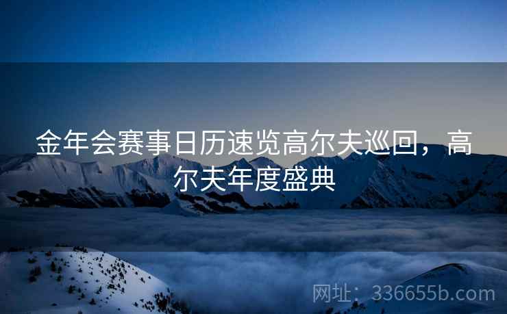 金年会赛事日历速览高尔夫巡回，高尔夫年度盛典